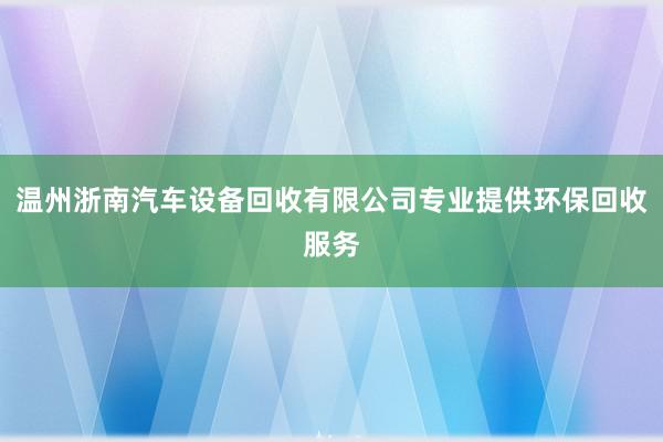 温州浙南汽车设备回收有限公司专业提供环保回收服务