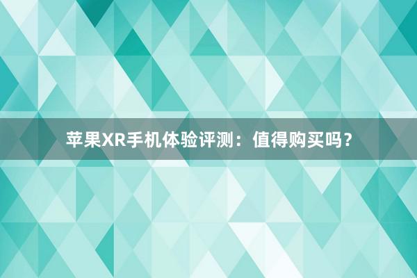 苹果XR手机体验评测：值得购买吗？